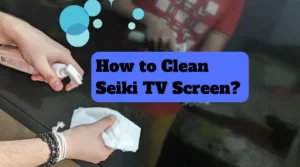 How to Clean Seiki TV Screen